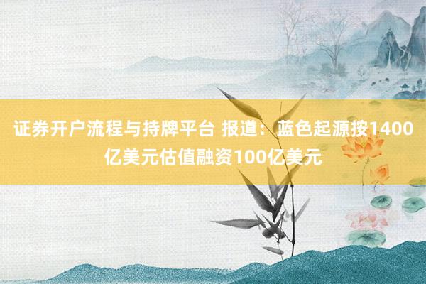 证券开户流程与持牌平台 报道：蓝色起源按1400亿美元估值融资100亿美元