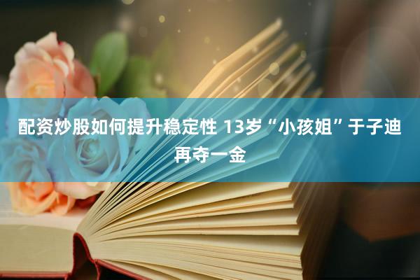 配资炒股如何提升稳定性 13岁“小孩姐”于子迪再夺一金
