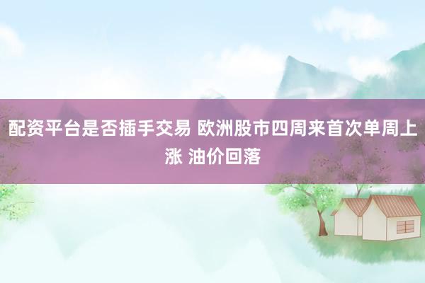 配资平台是否插手交易 欧洲股市四周来首次单周上涨 油价回落