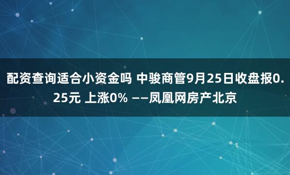 配资查询适合小资金吗 中骏商管9月25日收盘报0.25元 上涨0% ——凤凰网房产北京
