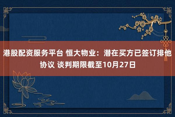 港股配资服务平台 恒大物业：潜在买方已签订排他协议 谈判期限截至10月27日