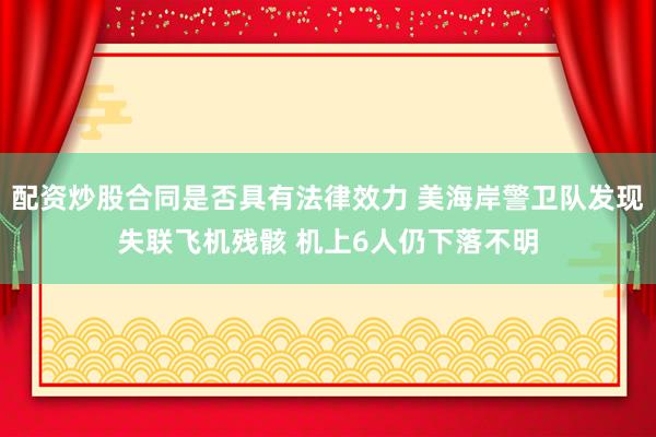 配资炒股合同是否具有法律效力 美海岸警卫队发现失联飞机残骸 机上6人仍下落不明