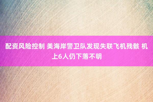配资风险控制 美海岸警卫队发现失联飞机残骸 机上6人仍下落不明