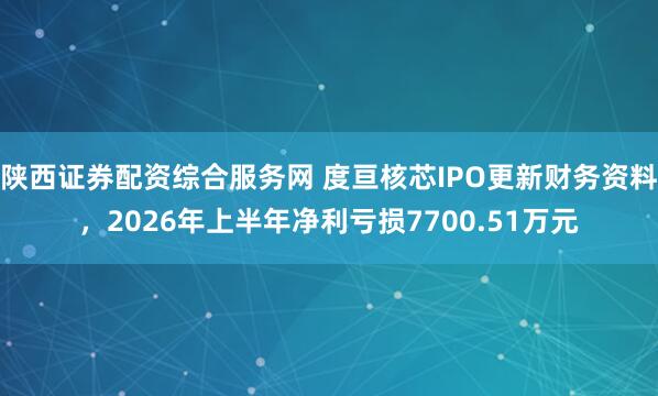 陕西证券配资综合服务网 度亘核芯IPO更新财务资料，2026年上半年净利亏损7700.51万元