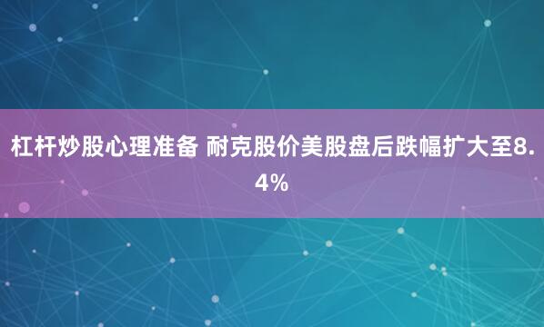 杠杆炒股心理准备 耐克股价美股盘后跌幅扩大至8.4%