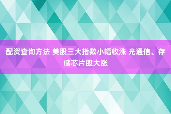 配资查询方法 美股三大指数小幅收涨 光通信、存储芯片股大涨