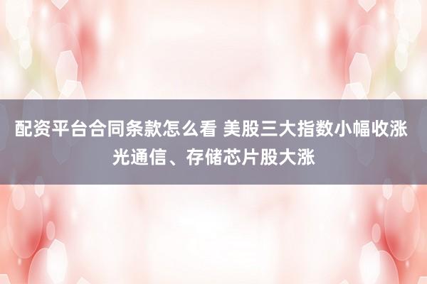 配资平台合同条款怎么看 美股三大指数小幅收涨 光通信、存储芯片股大涨