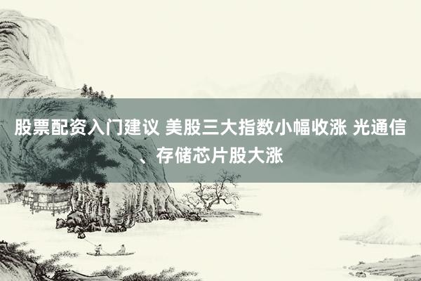 股票配资入门建议 美股三大指数小幅收涨 光通信、存储芯片股大涨