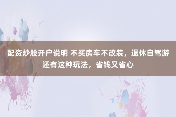 配资炒股开户说明 不买房车不改装，退休自驾游还有这种玩法，省钱又省心