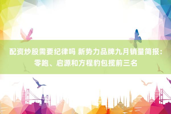配资炒股需要纪律吗 新势力品牌九月销量简报：零跑、启源和方程豹包揽前三名