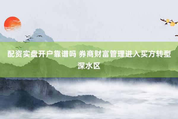 配资实盘开户靠谱吗 券商财富管理进入买方转型深水区