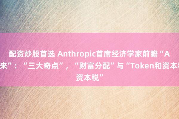 配资炒股首选 Anthropic首席经济学家前瞻“AI未来”：“三大奇点”，“财富分配”与“Token和资本税”