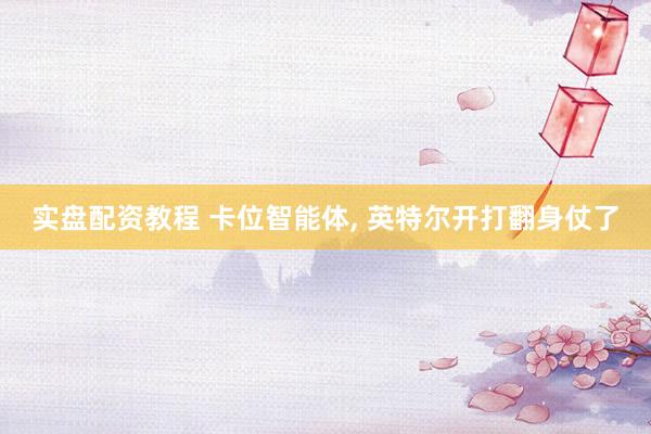 实盘配资教程 卡位智能体, 英特尔开打翻身仗了