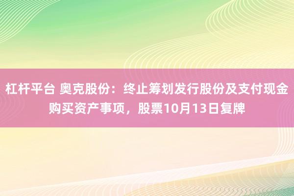 杠杆平台 奥克股份：终止筹划发行股份及支付现金购买资产事项，股票10月13日复牌