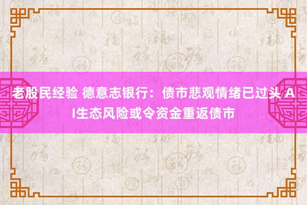 老股民经验 德意志银行：债市悲观情绪已过头 AI生态风险或令资金重返债市