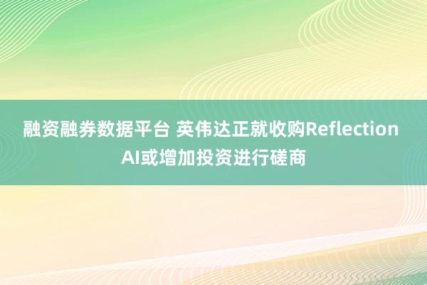 融资融券数据平台 英伟达正就收购Reflection AI或增加投资进行磋商