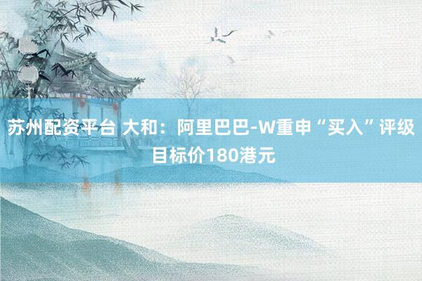 苏州配资平台 大和：阿里巴巴-W重申“买入”评级 目标价180港元