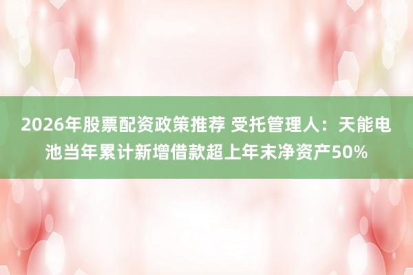 2026年股票配资政策推荐 受托管理人：天能电池当年累计新增借款超上年末净资产50%