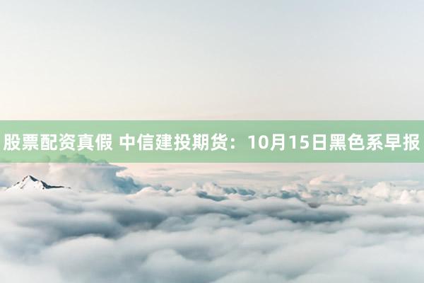 股票配资真假 中信建投期货：10月15日黑色系早报