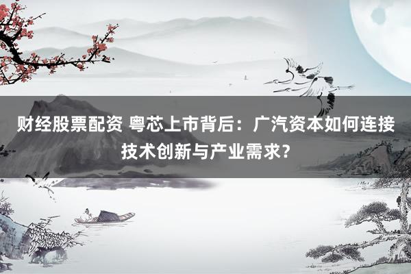 财经股票配资 粤芯上市背后：广汽资本如何连接技术创新与产业需求？