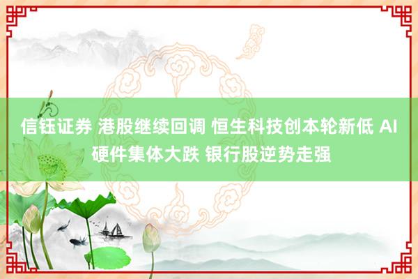 信钰证券 港股继续回调 恒生科技创本轮新低 AI 硬件集体大跌 银行股逆势走强