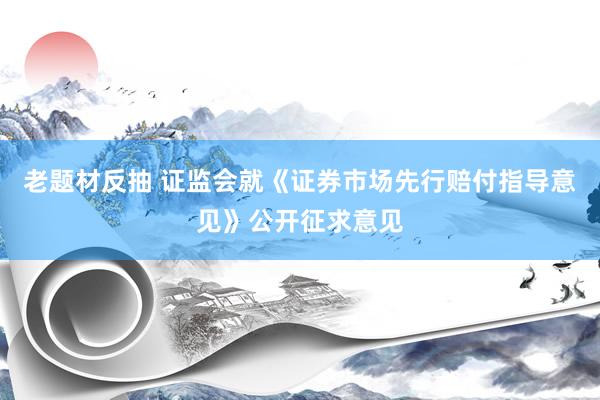老题材反抽 证监会就《证券市场先行赔付指导意见》公开征求意见