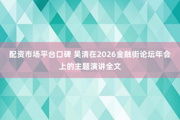 配资市场平台口碑 吴清在2026金融街论坛年会上的主题演讲全文