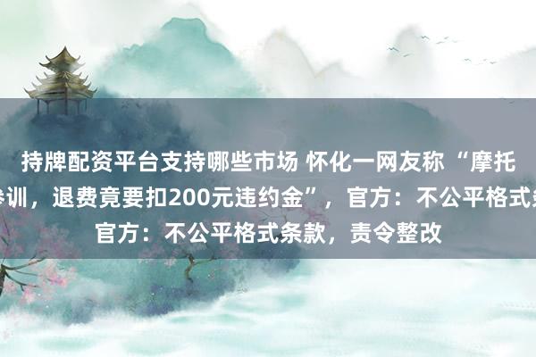 持牌配资平台支持哪些市场 怀化一网友称 “摩托证报名半天未参训，退费竟要扣200元违约金”，官方：不公平格式条款，责令整改
