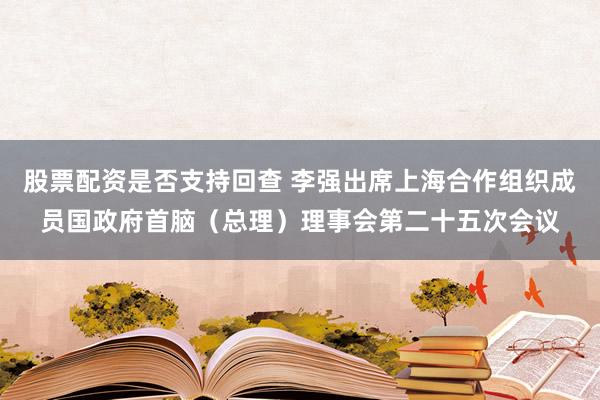 股票配资是否支持回查 李强出席上海合作组织成员国政府首脑（总理）理事会第二十五次会议