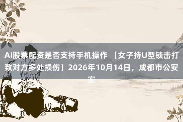 AI股票配资是否支持手机操作 【女子持U型锁击打致对方多处损伤】2026年10月14日，成都市公安