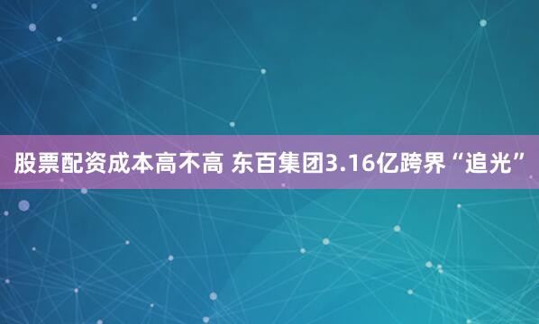 股票配资成本高不高 东百集团3.16亿跨界“追光”