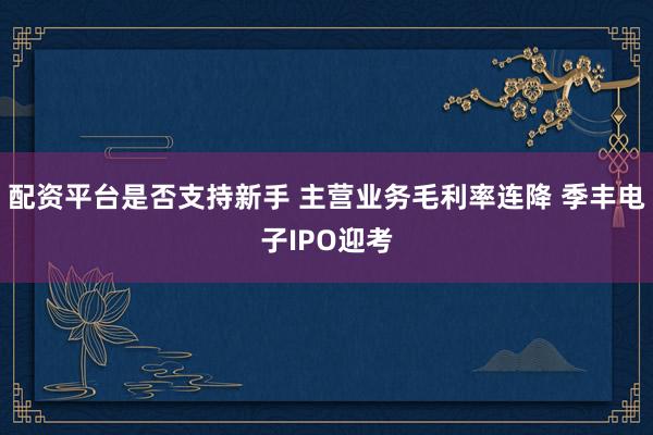 配资平台是否支持新手 主营业务毛利率连降 季丰电子IPO迎考