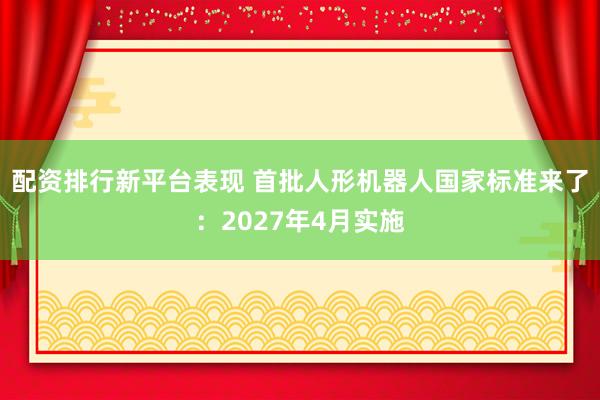 配资排行新平台表现 首批人形机器人国家标准来了：2027年4月实施