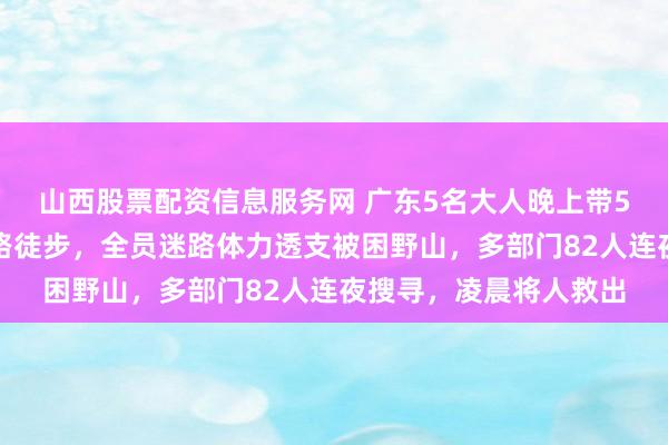 山西股票配资信息服务网 广东5名大人晚上带5名小孩沿山间无名小路徒步,全员迷路体力透支被困野山,多部门82人连夜搜寻,凌晨将人救出