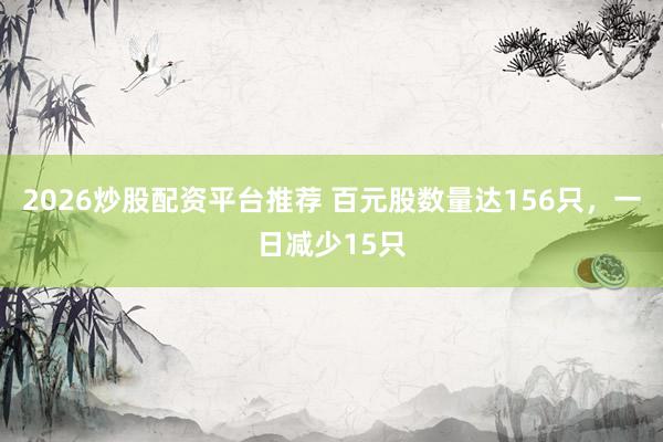 2026炒股配资平台推荐 百元股数量达156只，一日减少15只