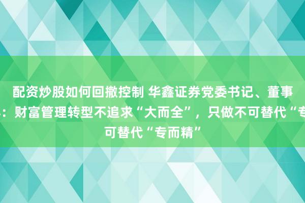 配资炒股如何回撤控制 华鑫证券党委书记、董事长俞洋:财富管理转型不追求“大而全”,只做不可替代“专而精”