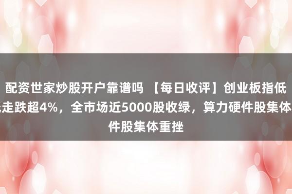 配资世家炒股开户靠谱吗 【每日收评】创业板指低开低走跌超4%，全市场近5000股收绿，算力硬件股集体重挫