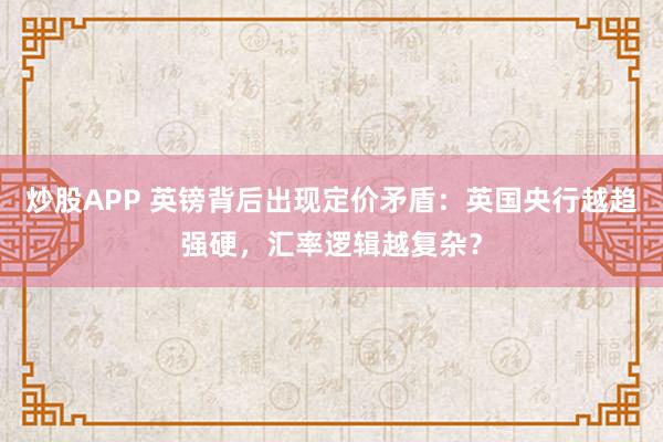 炒股APP 英镑背后出现定价矛盾：英国央行越趋强硬，汇率逻辑越复杂？