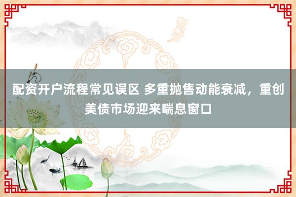 配资开户流程常见误区 多重抛售动能衰减，重创美债市场迎来喘息窗口