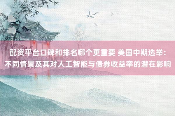 配资平台口碑和排名哪个更重要 美国中期选举：不同情景及其对人工智能与债券收益率的潜在影响