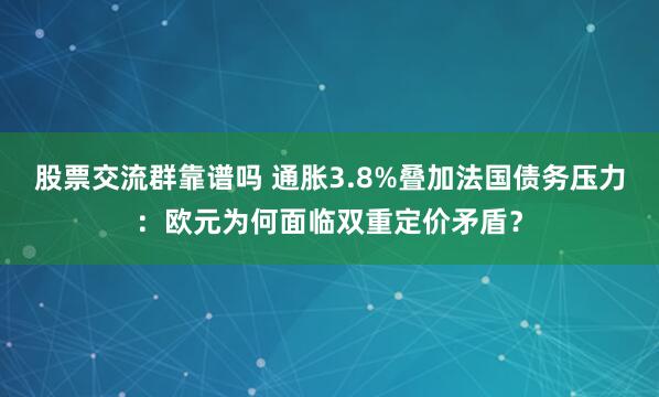 股票交流群靠谱吗 通胀3.8%叠加法国债务压力：欧元为何面临双重定价矛盾？