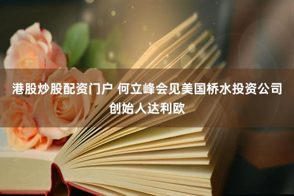 港股炒股配资门户 何立峰会见美国桥水投资公司创始人达利欧