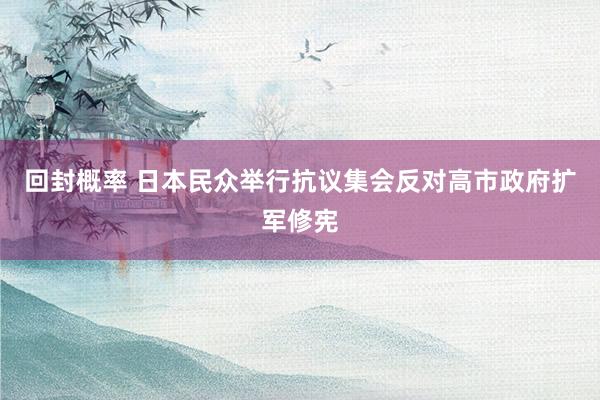 回封概率 日本民众举行抗议集会反对高市政府扩军修宪