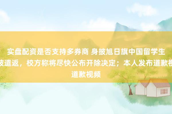 实盘配资是否支持多券商 身披旭日旗中国留学生已被遣返，校方称将尽快公布开除决定；本人发布道歉视频