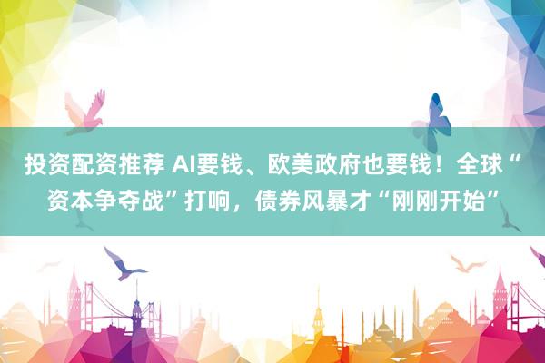 投资配资推荐 AI要钱、欧美政府也要钱!全球“资本争夺战”打响,债券风暴才“刚刚开始”