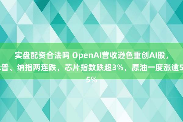 实盘配资合法吗 OpenAI营收逊色重创AI股，标普、纳指两连跌，芯片指数跌超3%，原油一度涨逾5%