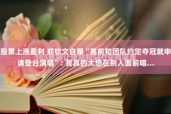 股票上涨盈利 郑钦文自曝“赛前和团队约定夺冠就申请登台演唱”: 我真的太想在别人面前唱...