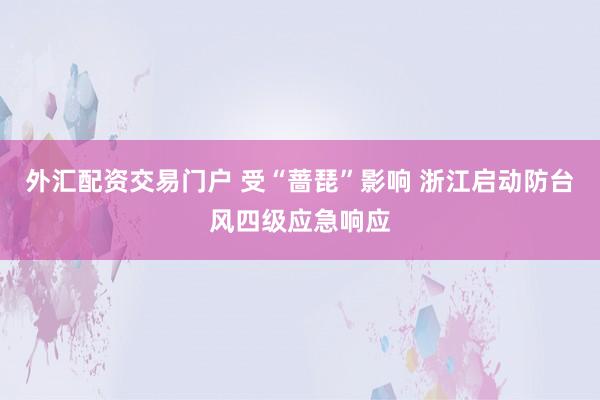 外汇配资交易门户 受“蔷琵”影响 浙江启动防台风四级应急响应