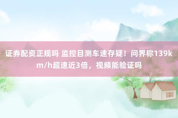 证券配资正规吗 监控目测车速存疑！问界称139km/h超速近3倍，视频能验证吗