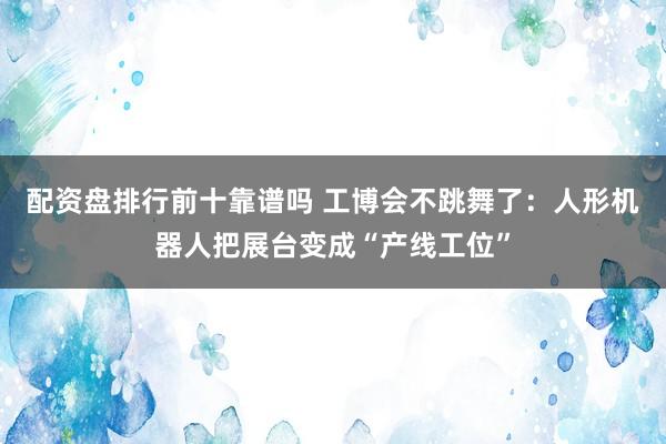 配资盘排行前十靠谱吗 工博会不跳舞了：人形机器人把展台变成“产线工位”